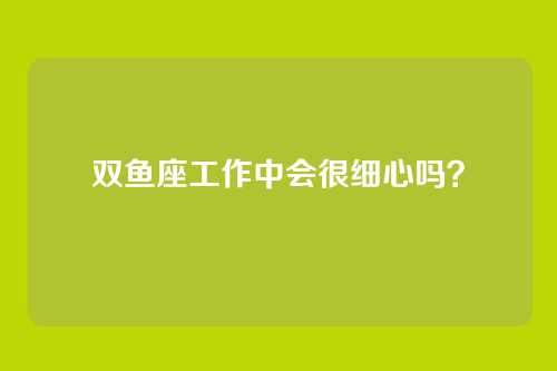 双鱼座工作中会很细心吗？