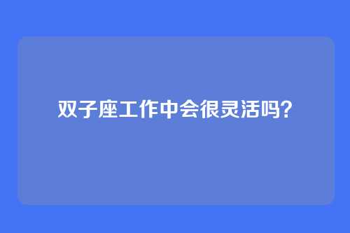 双子座工作中会很灵活吗？