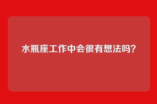 水瓶座工作中会很有想法吗？