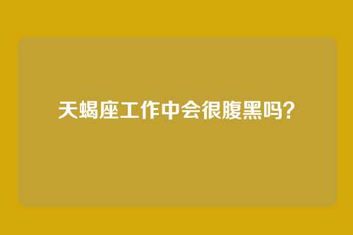 天蝎座工作中会很腹黑吗？