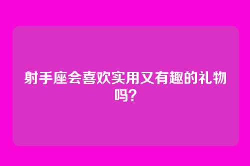 射手座会喜欢实用又有趣的礼物吗?
