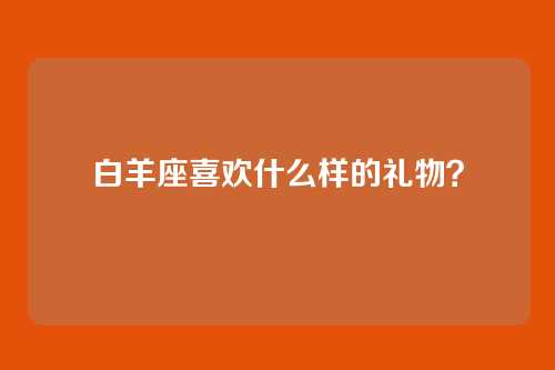 白羊座喜欢什么样的礼物？