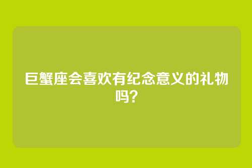 巨蟹座会喜欢有纪念意义的礼物吗？