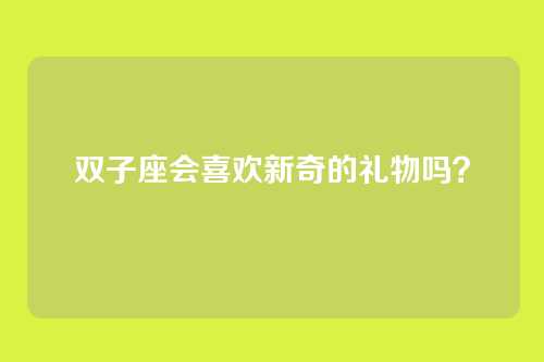 双子座会喜欢新奇的礼物吗？