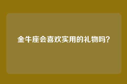 金牛座会喜欢实用的礼物吗？