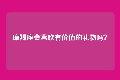 摩羯座会喜欢有价值的礼物吗？