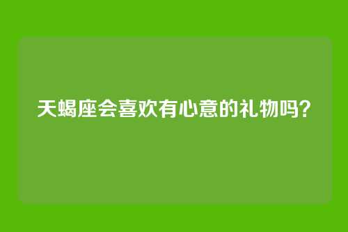 天蝎座会喜欢有心意的礼物吗?