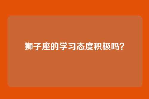 狮子座的学习态度积极吗？