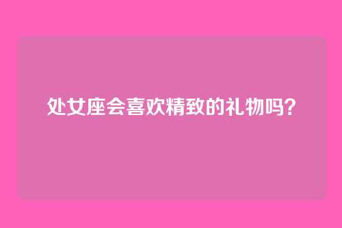 处女座会喜欢精致的礼物吗？