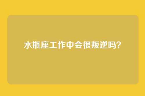 水瓶座工作中会很叛逆吗？