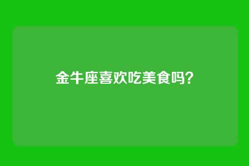 金牛座喜欢吃美食吗？