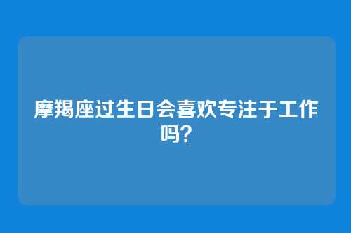 摩羯座过生日会喜欢专注于工作吗？