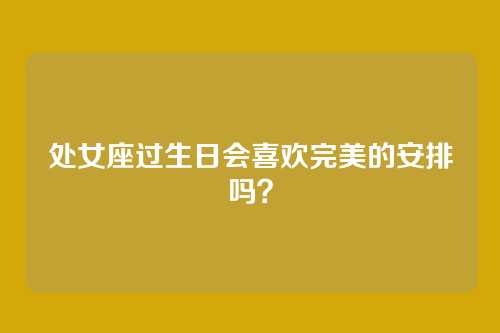 处女座过生日会喜欢完美的安排吗？