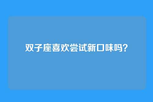双子座喜欢尝试新口味吗？