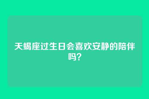 天蝎座过生日会喜欢安静的陪伴吗？