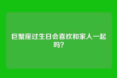 巨蟹座过生日会喜欢和家人一起吗?