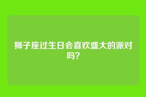 狮子座过生日会喜欢盛大的派对吗？