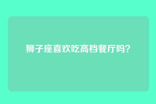 狮子座喜欢吃高档餐厅吗？