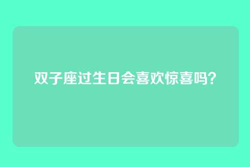 双子座过生日会喜欢惊喜吗？