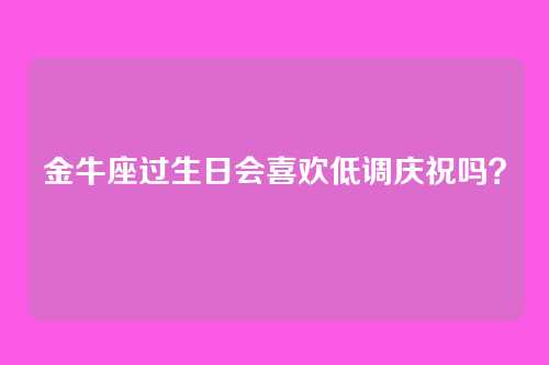 金牛座过生日会喜欢低调庆祝吗？