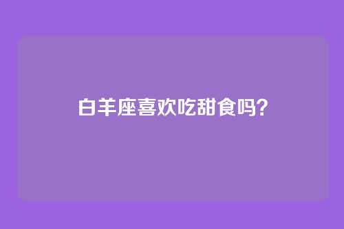 白羊座喜欢吃甜食吗？