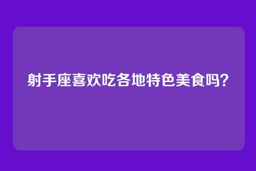 射手座喜欢吃各地特色美食吗？