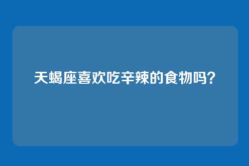 天蝎座喜欢吃辛辣的食物吗？