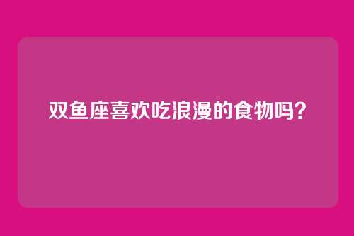 双鱼座喜欢吃浪漫的食物吗？