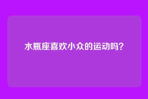 水瓶座喜欢小众的运动吗？