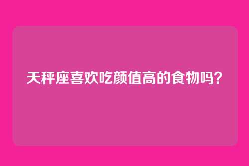 天秤座喜欢吃颜值高的食物吗？
