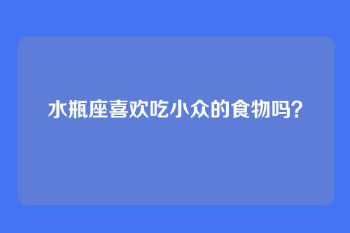 水瓶座喜欢吃小众的食物吗？