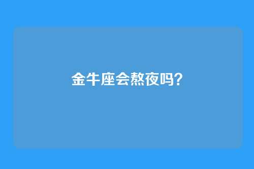 金牛座会熬夜吗？