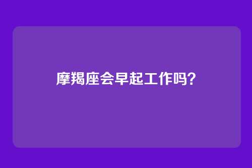 摩羯座会早起工作吗？
