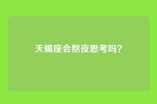 天蝎座会熬夜思考吗？