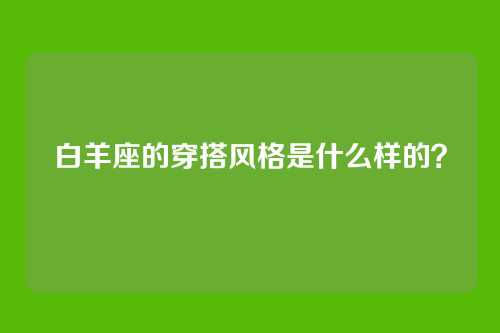 白羊座的穿搭风格是什么样的？