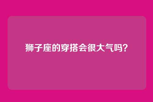 狮子座的穿搭会很大气吗？