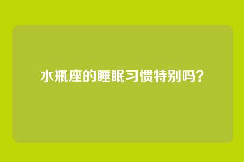 水瓶座的睡眠习惯特别吗？
