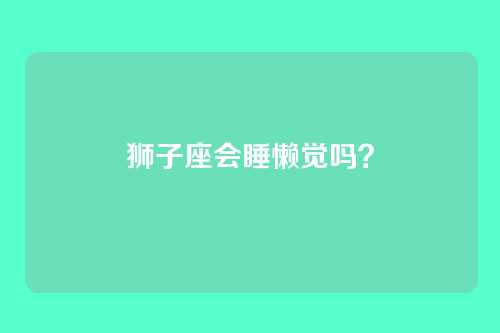 狮子座会睡懒觉吗?