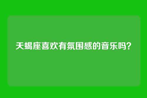 天蝎座喜欢有氛围感的音乐吗?