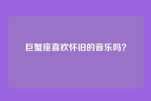 巨蟹座喜欢怀旧的音乐吗？
