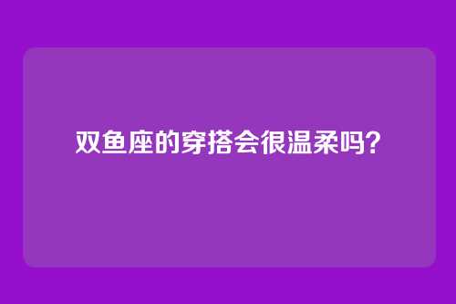 双鱼座的穿搭会很温柔吗？