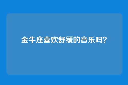 金牛座喜欢舒缓的音乐吗？
