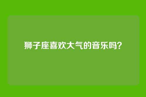 狮子座喜欢大气的音乐吗？