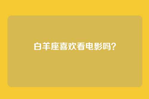 白羊座喜欢看电影吗？