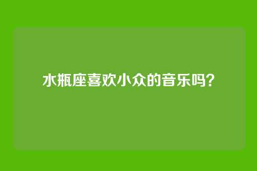 水瓶座喜欢小众的音乐吗？