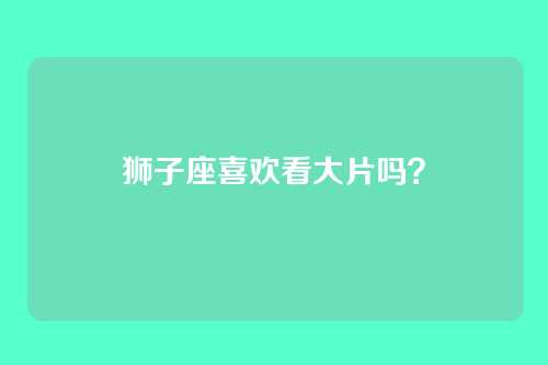 狮子座喜欢看大片吗？