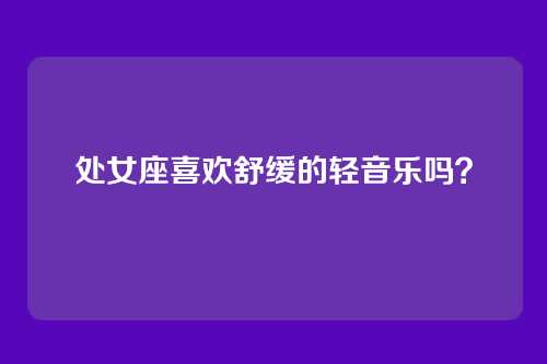 处女座喜欢舒缓的轻音乐吗?