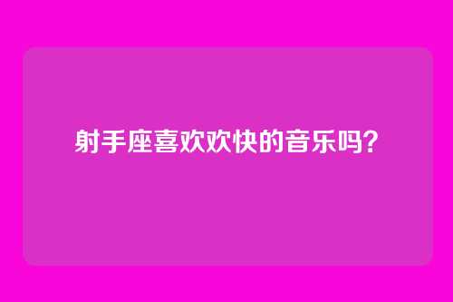 射手座喜欢欢快的音乐吗？