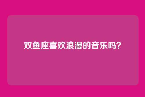 双鱼座喜欢浪漫的音乐吗？