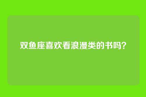 双鱼座喜欢看浪漫类的书吗？